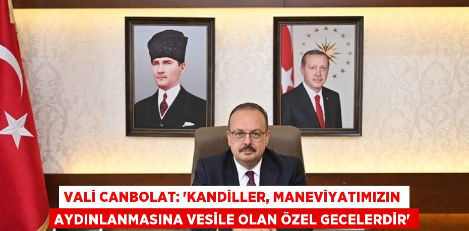 VALİ CANBOLAT: 'KANDİLLER, MANEVİYATIMIZIN AYDINLANMASINA VESİLE OLAN ÖZEL GECELERDİR'