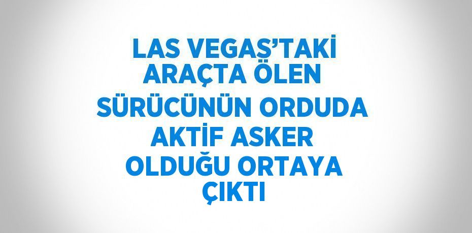 LAS VEGAS’TAKİ ARAÇTA ÖLEN SÜRÜCÜNÜN ORDUDA AKTİF ASKER OLDUĞU ORTAYA ÇIKTI