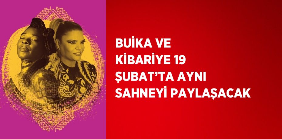 BUİKA VE KİBARİYE 19 ŞUBAT’TA AYNI SAHNEYİ PAYLAŞACAK