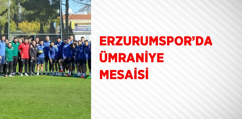 ERZURUMSPOR’DA ÜMRANİYE MESAİSİ