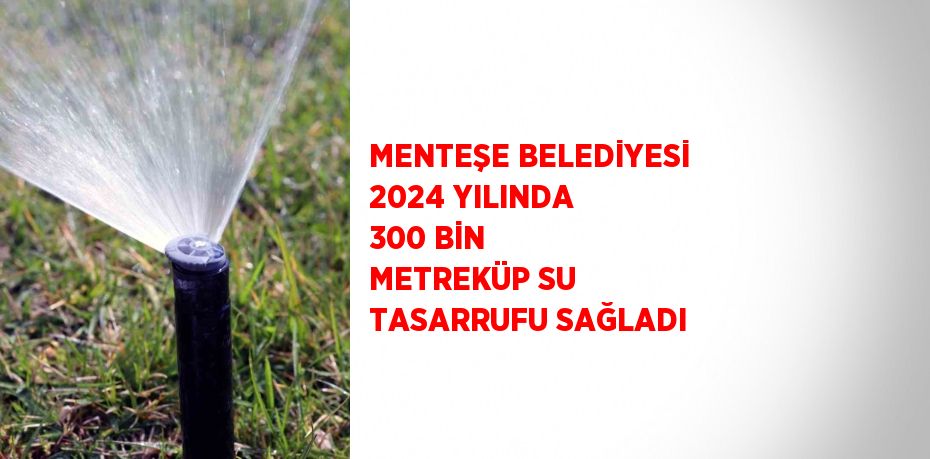 MENTEŞE BELEDİYESİ 2024 YILINDA 300 BİN METREKÜP SU TASARRUFU SAĞLADI