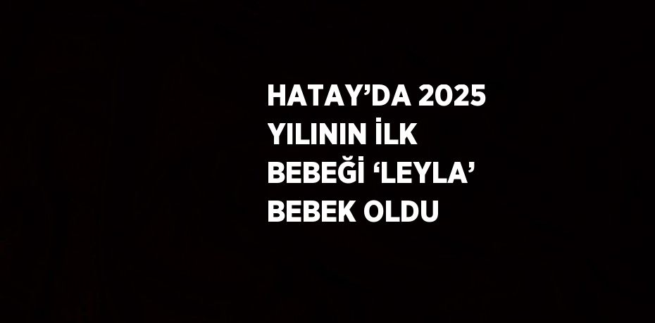 HATAY’DA 2025 YILININ İLK BEBEĞİ ‘LEYLA’ BEBEK OLDU