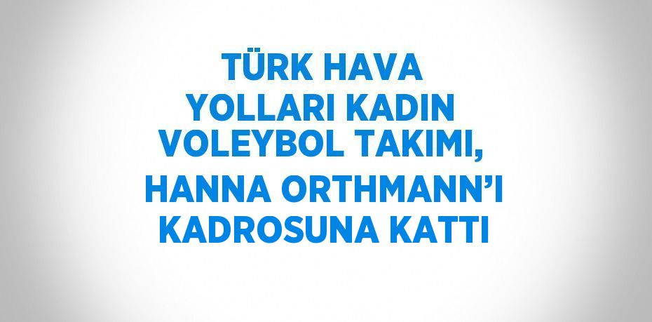 TÜRK HAVA YOLLARI KADIN VOLEYBOL TAKIMI, HANNA ORTHMANN’I KADROSUNA KATTI