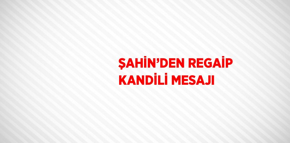 ŞAHİN’DEN REGAİP KANDİLİ MESAJI