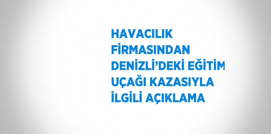 HAVACILIK FİRMASINDAN DENİZLİ’DEKİ EĞİTİM UÇAĞI KAZASIYLA İLGİLİ AÇIKLAMA