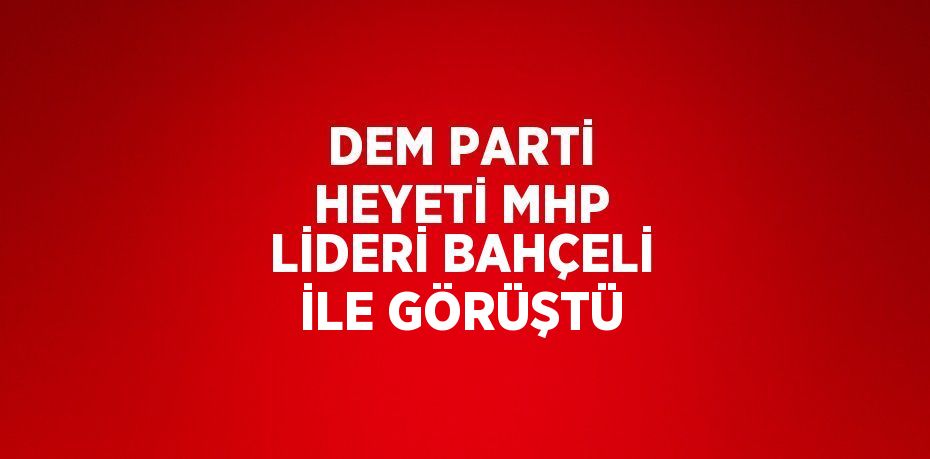 DEM PARTİ HEYETİ MHP LİDERİ BAHÇELİ İLE GÖRÜŞTÜ