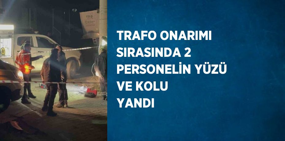 TRAFO ONARIMI SIRASINDA 2 PERSONELİN YÜZÜ VE KOLU YANDI