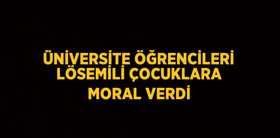 ÜNİVERSİTE ÖĞRENCİLERİ LÖSEMİLİ ÇOCUKLARA MORAL VERDİ