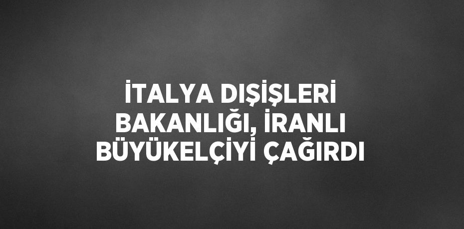 İTALYA DIŞİŞLERİ BAKANLIĞI, İRANLI BÜYÜKELÇİYİ ÇAĞIRDI