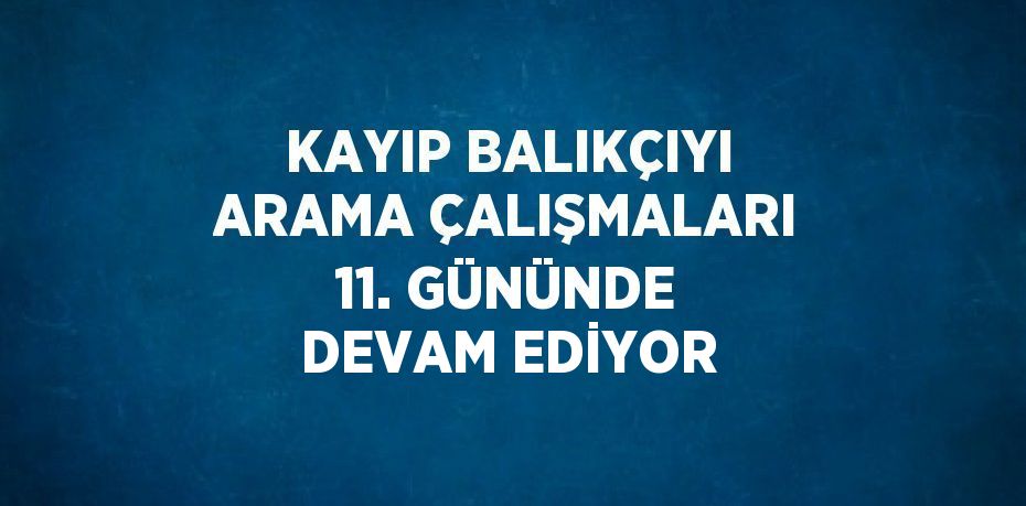 KAYIP BALIKÇIYI ARAMA ÇALIŞMALARI 11. GÜNÜNDE DEVAM EDİYOR