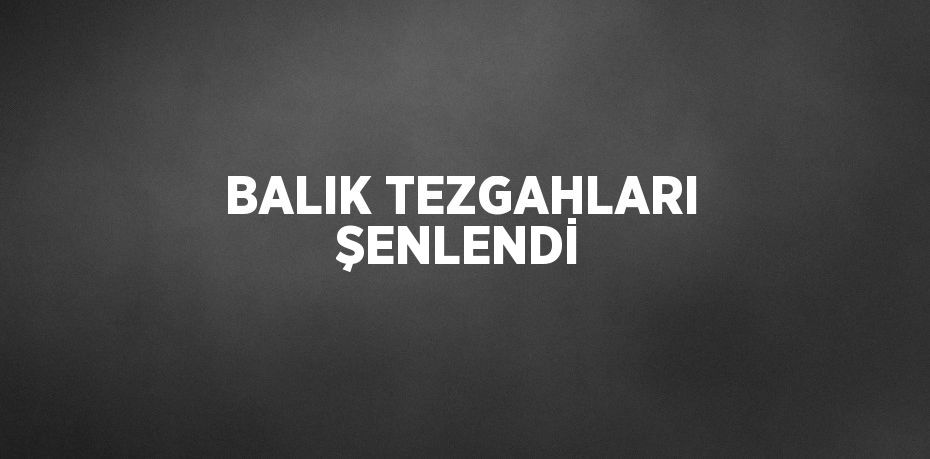 BALIK TEZGAHLARI ŞENLENDİ