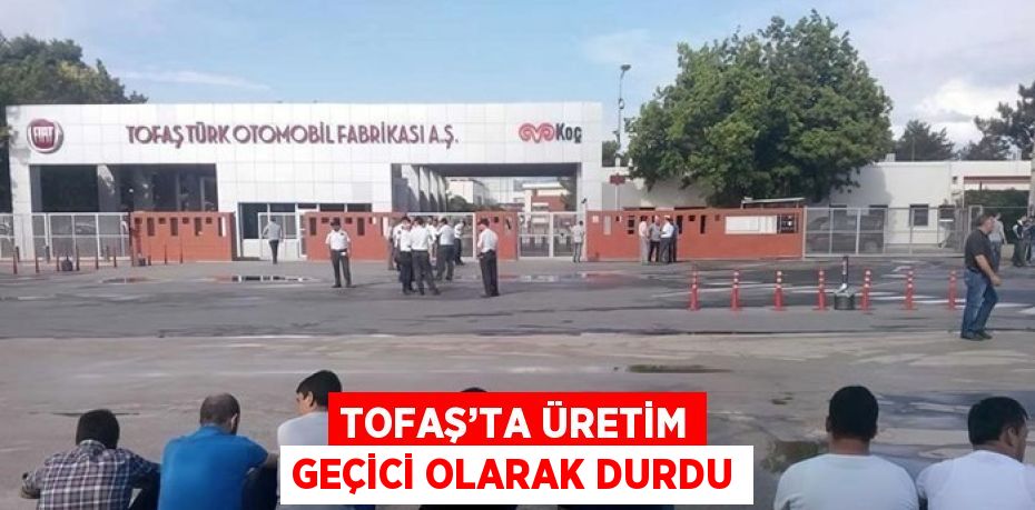 TOFAŞ’TA ÜRETİM GEÇİCİ OLARAK DURDU