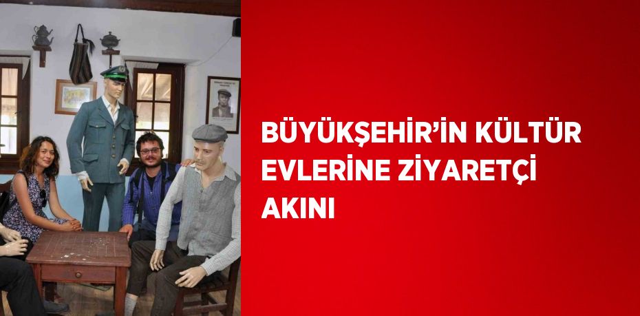 BÜYÜKŞEHİR’İN KÜLTÜR EVLERİNE ZİYARETÇİ AKINI