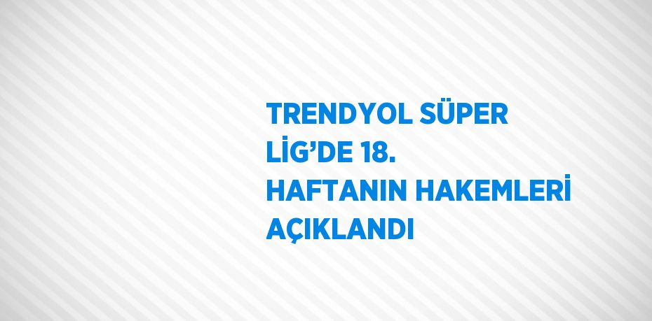 TRENDYOL SÜPER LİG’DE 18. HAFTANIN HAKEMLERİ AÇIKLANDI