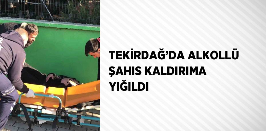 TEKİRDAĞ’DA ALKOLLÜ ŞAHIS KALDIRIMA YIĞILDI