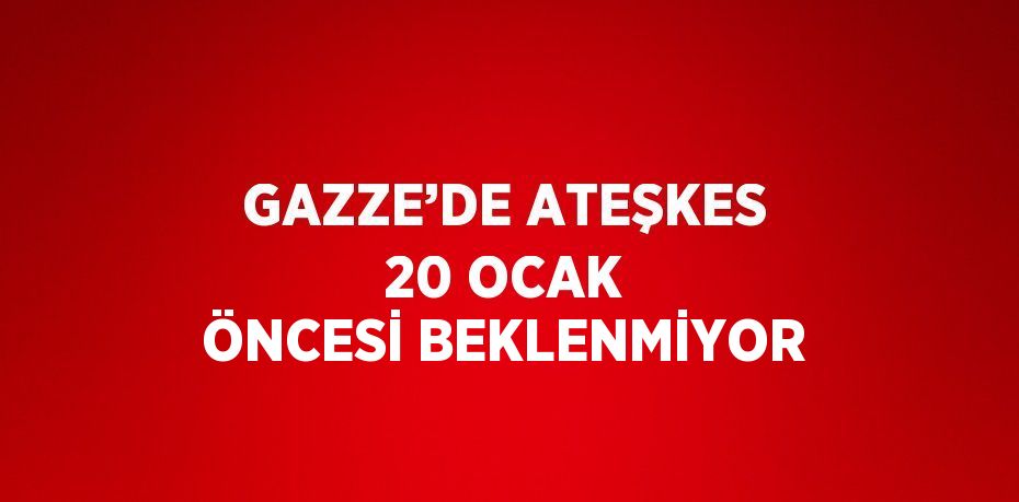 GAZZE’DE ATEŞKES 20 OCAK ÖNCESİ BEKLENMİYOR