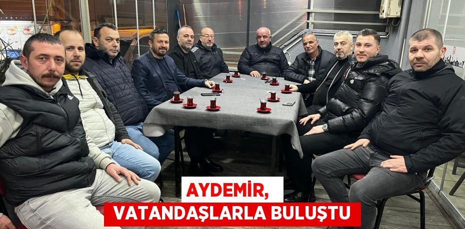 AYDEMİR,   VATANDAŞLARLA BULUŞTU