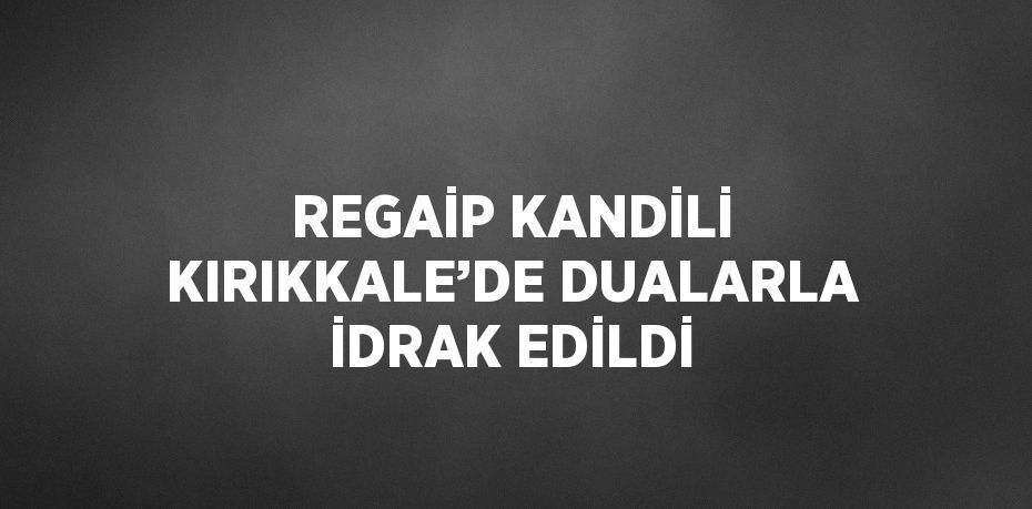 REGAİP KANDİLİ KIRIKKALE’DE DUALARLA İDRAK EDİLDİ