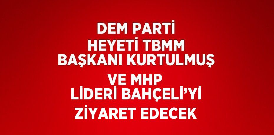 DEM PARTİ HEYETİ TBMM BAŞKANI KURTULMUŞ VE MHP LİDERİ BAHÇELİ’Yİ ZİYARET EDECEK