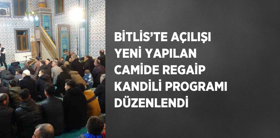 BİTLİS’TE AÇILIŞI YENİ YAPILAN CAMİDE REGAİP KANDİLİ PROGRAMI DÜZENLENDİ