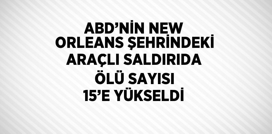 ABD’NİN NEW ORLEANS ŞEHRİNDEKİ ARAÇLI SALDIRIDA ÖLÜ SAYISI 15’E YÜKSELDİ