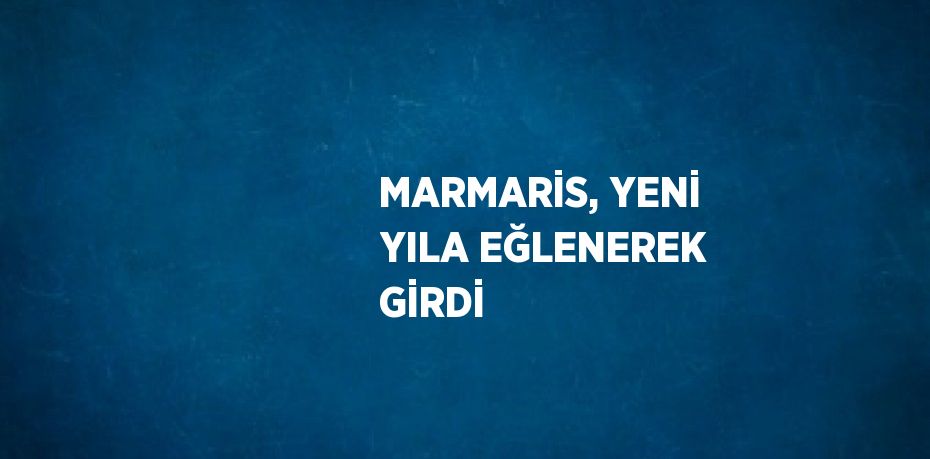 MARMARİS, YENİ YILA EĞLENEREK GİRDİ