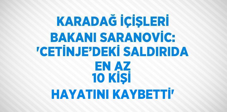 KARADAĞ İÇİŞLERİ BAKANI SARANOVİC: 'CETİNJE’DEKİ SALDIRIDA EN AZ 10 KİŞİ HAYATINI KAYBETTİ'