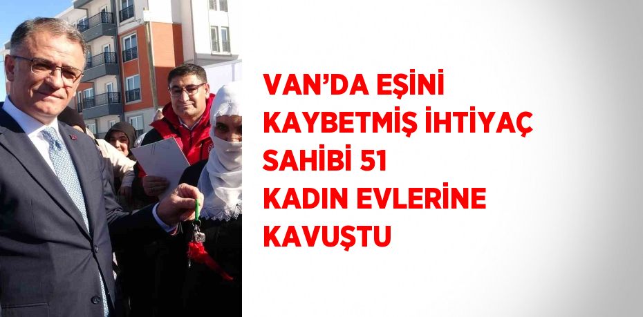 VAN’DA EŞİNİ KAYBETMİŞ İHTİYAÇ SAHİBİ 51 KADIN EVLERİNE KAVUŞTU