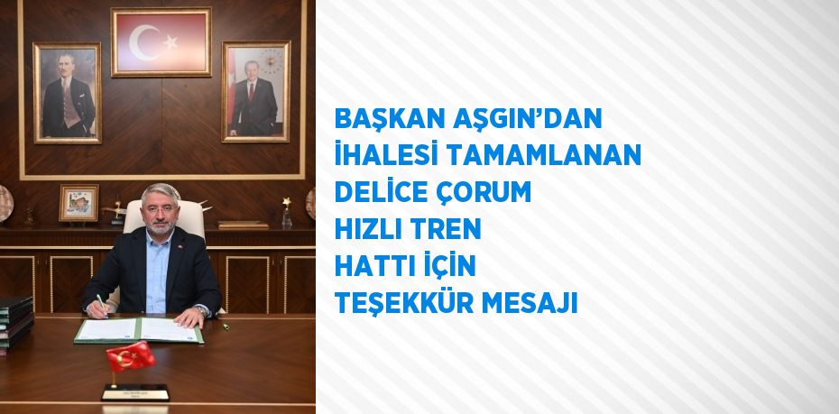 BAŞKAN AŞGIN’DAN İHALESİ TAMAMLANAN DELİCE ÇORUM HIZLI TREN HATTI İÇİN TEŞEKKÜR MESAJI