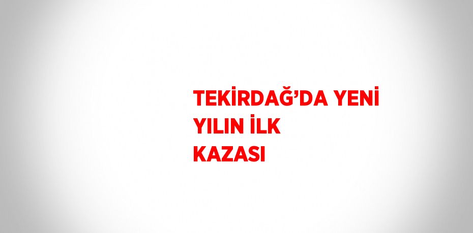 TEKİRDAĞ’DA YENİ YILIN İLK KAZASI