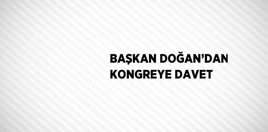 BAŞKAN DOĞAN’DAN KONGREYE DAVET