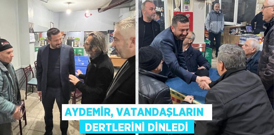 AYDEMİR, VATANDAŞLARIN   DERTLERİNİ DİNLEDİ