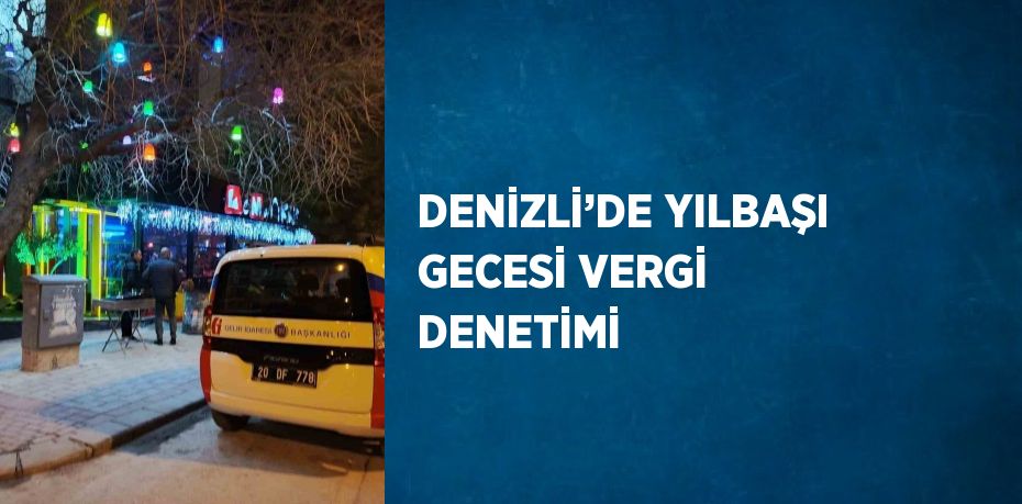 DENİZLİ’DE YILBAŞI GECESİ VERGİ DENETİMİ