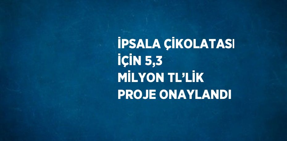 İPSALA ÇİKOLATASI İÇİN 5,3 MİLYON TL’LİK PROJE ONAYLANDI