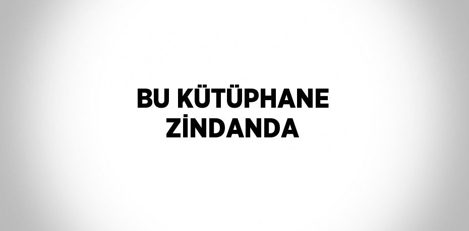 BU KÜTÜPHANE ZİNDANDA