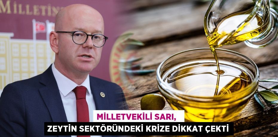 MİLLETVEKİLİ SARI,   ZEYTİN SEKTÖRÜNDEKİ KRİZE DİKKAT ÇEKTİ