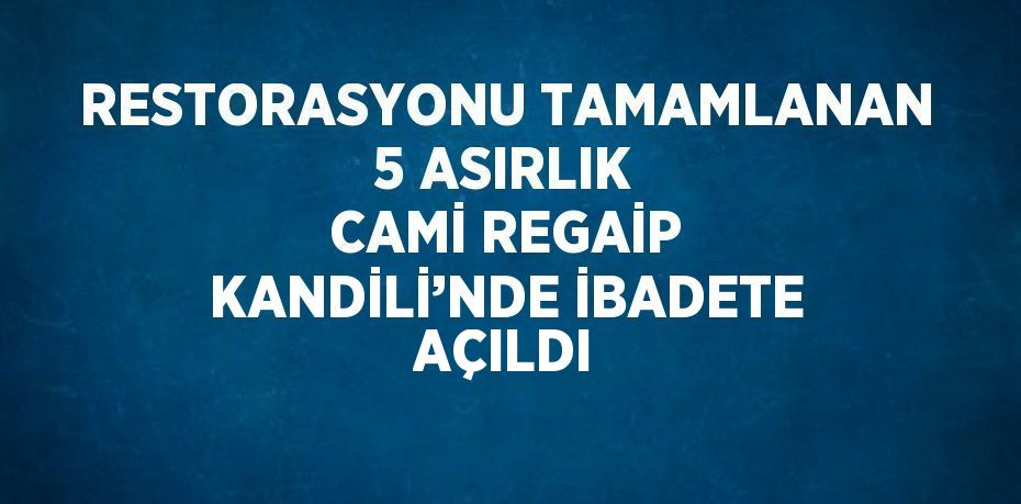 RESTORASYONU TAMAMLANAN 5 ASIRLIK CAMİ REGAİP KANDİLİ’NDE İBADETE AÇILDI