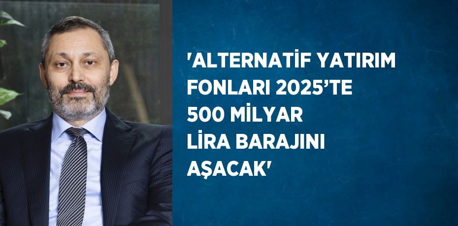 'ALTERNATİF YATIRIM FONLARI 2025’TE 500 MİLYAR LİRA BARAJINI AŞACAK'