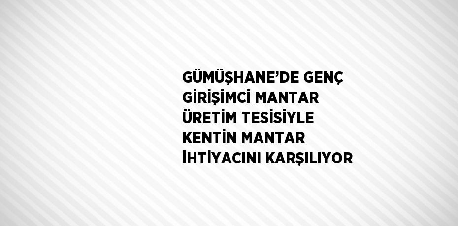 GÜMÜŞHANE’DE GENÇ GİRİŞİMCİ MANTAR ÜRETİM TESİSİYLE KENTİN MANTAR İHTİYACINI KARŞILIYOR