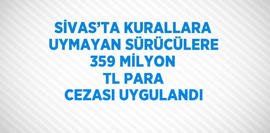 SİVAS’TA KURALLARA UYMAYAN SÜRÜCÜLERE 359 MİLYON TL PARA CEZASI UYGULANDI