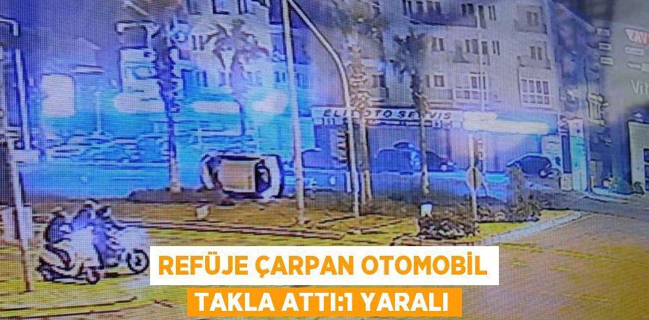 REFÜJE ÇARPAN OTOMOBİL TAKLA ATTI:1 YARALI