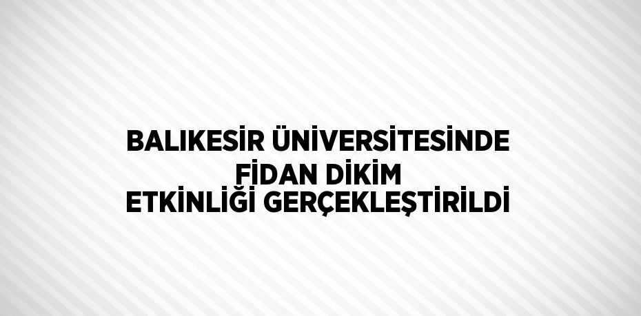 BALIKESİR ÜNİVERSİTESİNDE FİDAN DİKİM ETKİNLİĞİ GERÇEKLEŞTİRİLDİ