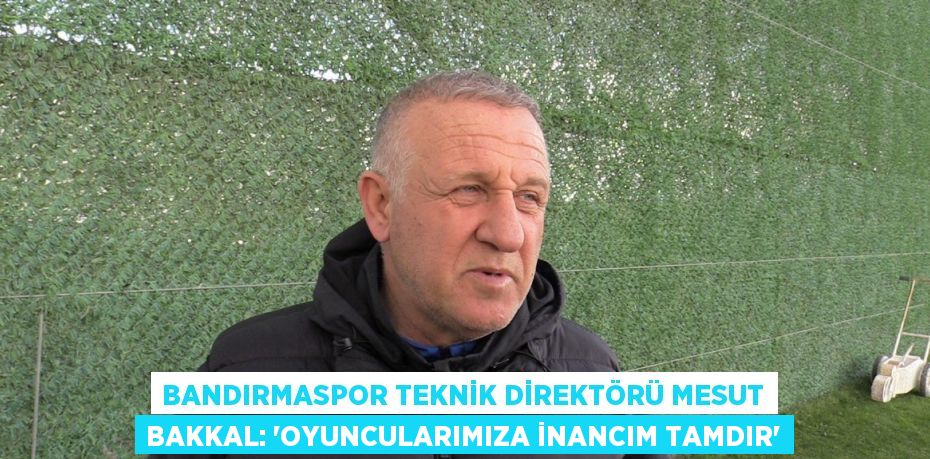 BANDIRMASPOR TEKNİK DİREKTÖRÜ MESUT BAKKAL: 'OYUNCULARIMIZA İNANCIM TAMDIR'