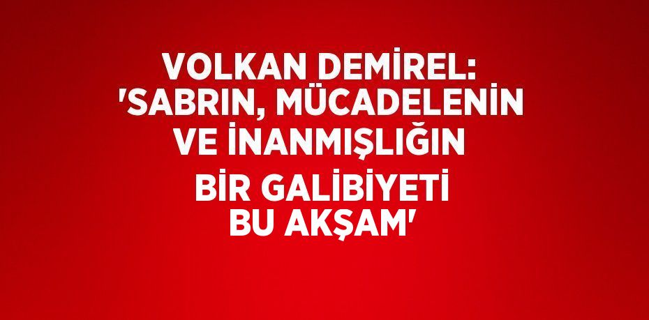 VOLKAN DEMİREL: 'SABRIN, MÜCADELENİN VE İNANMIŞLIĞIN BİR GALİBİYETİ BU AKŞAM'