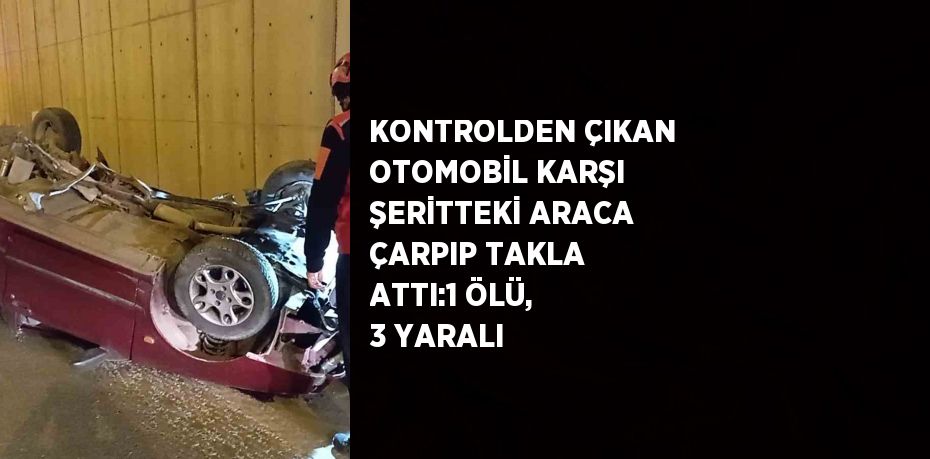 KONTROLDEN ÇIKAN OTOMOBİL KARŞI ŞERİTTEKİ ARACA ÇARPIP TAKLA ATTI:1 ÖLÜ, 3 YARALI