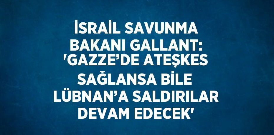 İSRAİL SAVUNMA BAKANI GALLANT: 'GAZZE’DE ATEŞKES SAĞLANSA BİLE LÜBNAN’A SALDIRILAR DEVAM EDECEK'