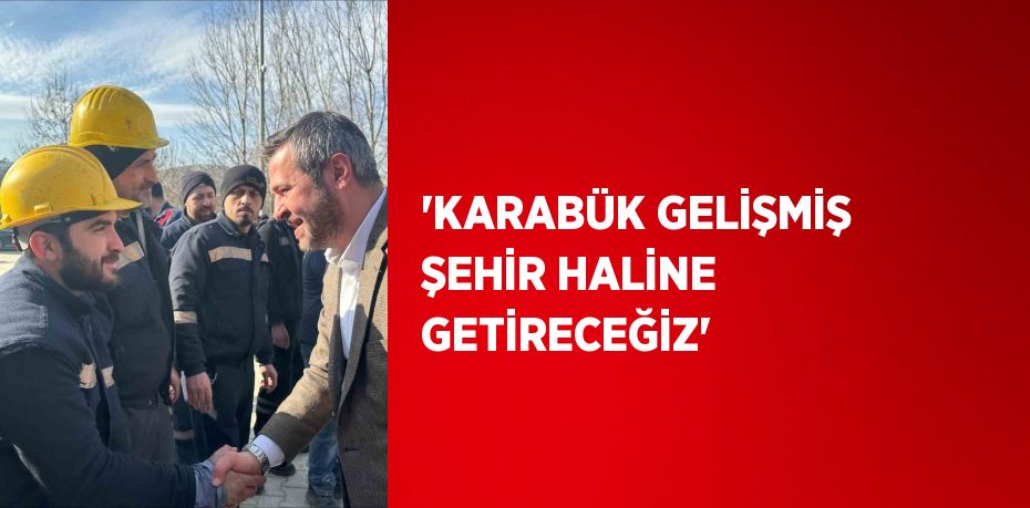 'KARABÜK GELİŞMİŞ ŞEHİR HALİNE GETİRECEĞİZ'