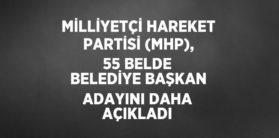 MİLLİYETÇİ HAREKET PARTİSİ (MHP), 55 BELDE BELEDİYE BAŞKAN ADAYINI DAHA AÇIKLADI