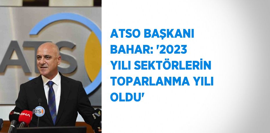 ATSO BAŞKANI BAHAR: '2023 YILI SEKTÖRLERİN TOPARLANMA YILI OLDU'