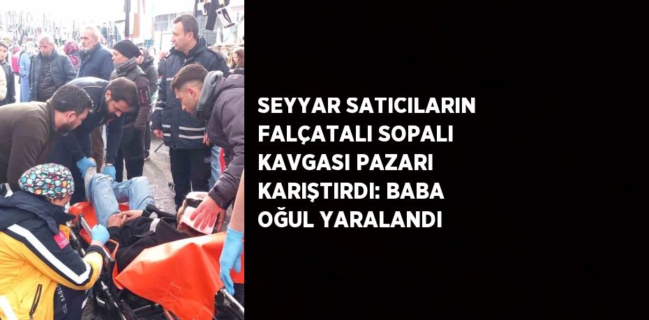 SEYYAR SATICILARIN FALÇATALI SOPALI KAVGASI PAZARI KARIŞTIRDI: BABA OĞUL YARALANDI